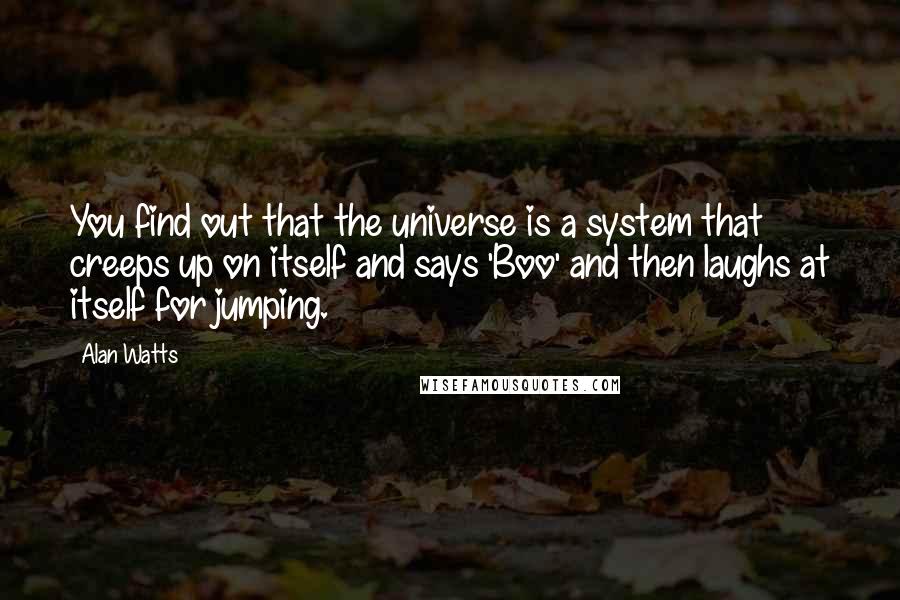 Alan Watts Quotes: You find out that the universe is a system that creeps up on itself and says 'Boo' and then laughs at itself for jumping.