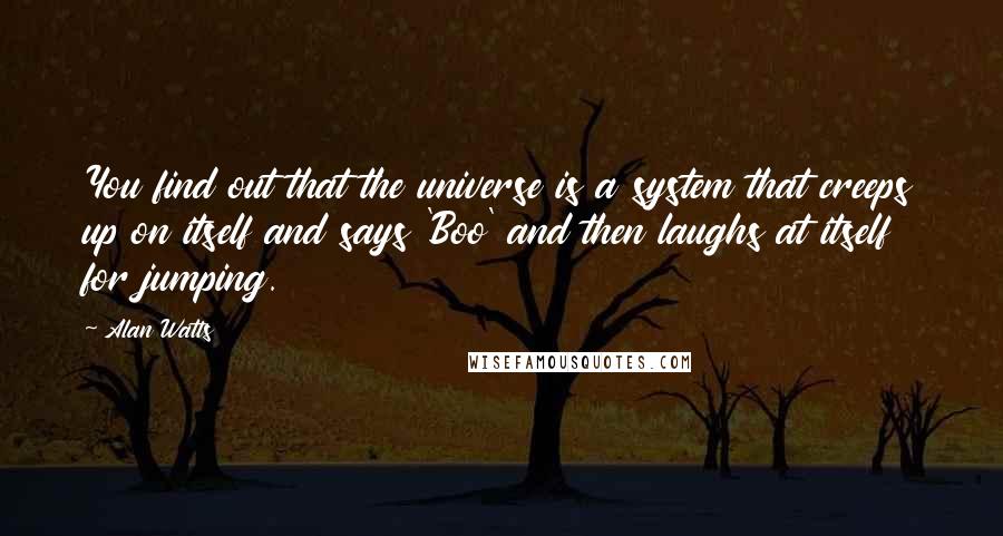 Alan Watts Quotes: You find out that the universe is a system that creeps up on itself and says 'Boo' and then laughs at itself for jumping.