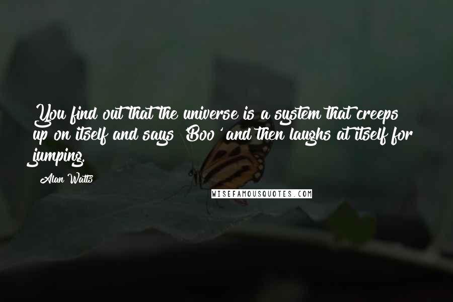 Alan Watts Quotes: You find out that the universe is a system that creeps up on itself and says 'Boo' and then laughs at itself for jumping.