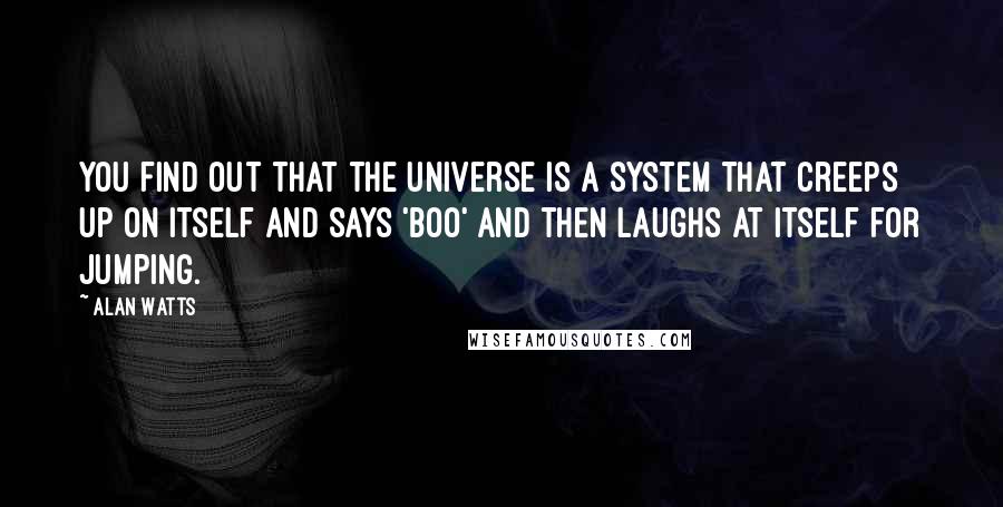 Alan Watts Quotes: You find out that the universe is a system that creeps up on itself and says 'Boo' and then laughs at itself for jumping.