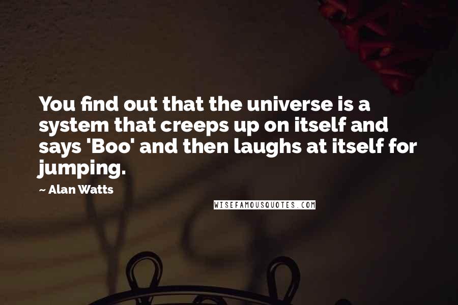 Alan Watts Quotes: You find out that the universe is a system that creeps up on itself and says 'Boo' and then laughs at itself for jumping.