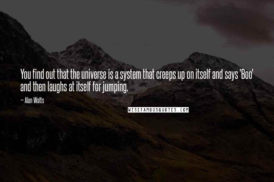 Alan Watts Quotes: You find out that the universe is a system that creeps up on itself and says 'Boo' and then laughs at itself for jumping.