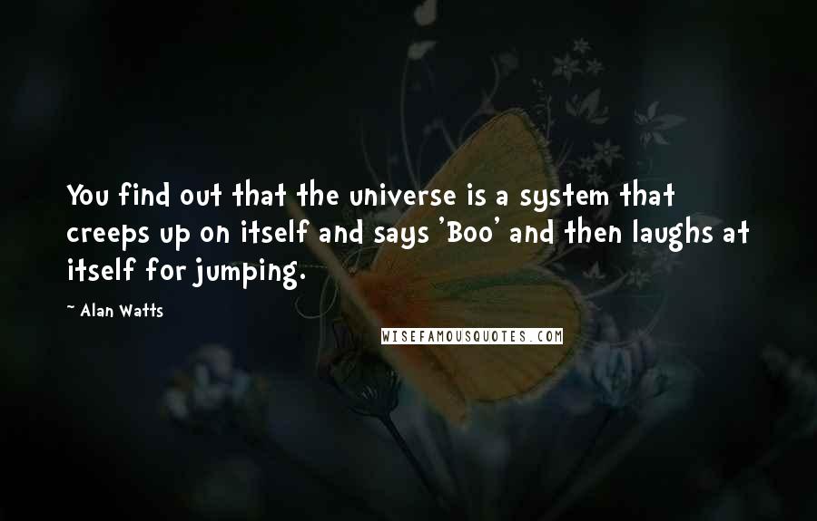 Alan Watts Quotes: You find out that the universe is a system that creeps up on itself and says 'Boo' and then laughs at itself for jumping.