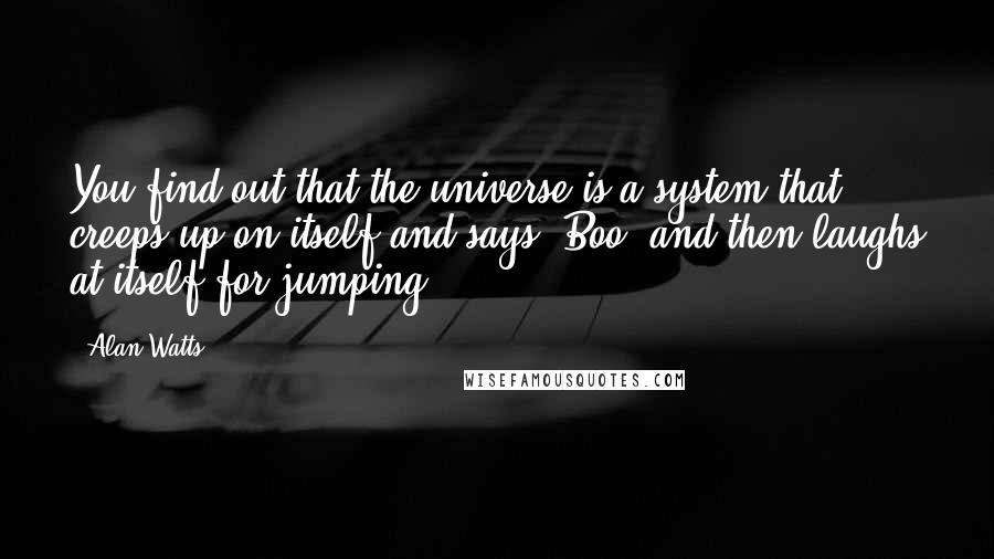 Alan Watts Quotes: You find out that the universe is a system that creeps up on itself and says 'Boo' and then laughs at itself for jumping.