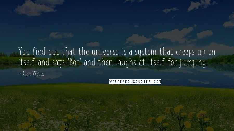 Alan Watts Quotes: You find out that the universe is a system that creeps up on itself and says 'Boo' and then laughs at itself for jumping.