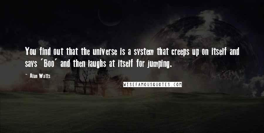 Alan Watts Quotes: You find out that the universe is a system that creeps up on itself and says 'Boo' and then laughs at itself for jumping.