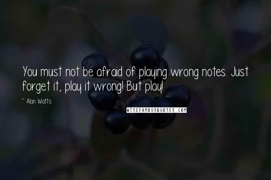 Alan Watts Quotes: You must not be afraid of playing wrong notes. Just forget it, play it wrong! But play!