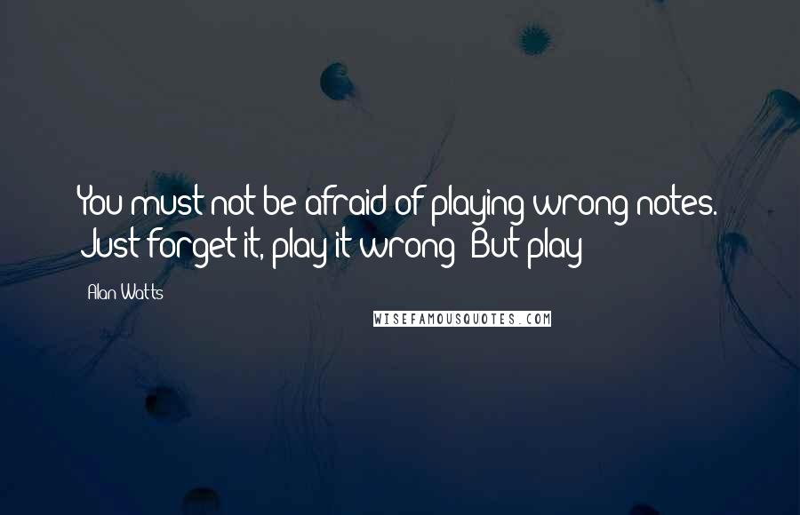 Alan Watts Quotes: You must not be afraid of playing wrong notes. Just forget it, play it wrong! But play!