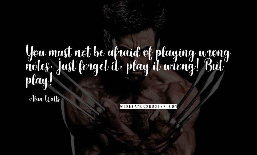 Alan Watts Quotes: You must not be afraid of playing wrong notes. Just forget it, play it wrong! But play!
