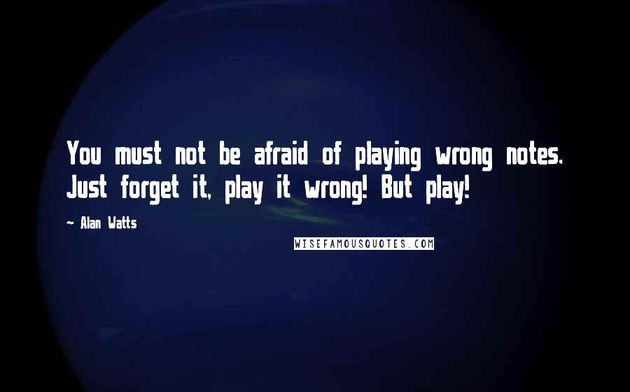 Alan Watts Quotes: You must not be afraid of playing wrong notes. Just forget it, play it wrong! But play!