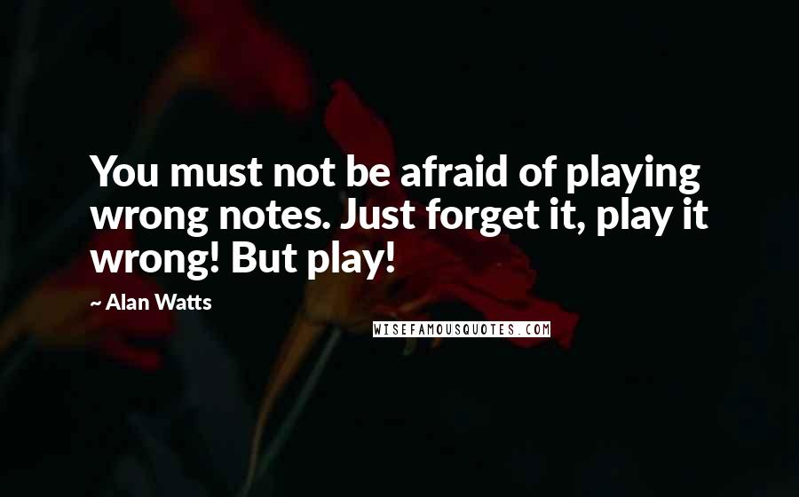 Alan Watts Quotes: You must not be afraid of playing wrong notes. Just forget it, play it wrong! But play!