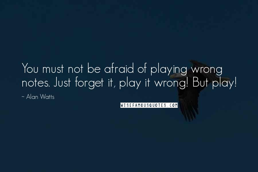 Alan Watts Quotes: You must not be afraid of playing wrong notes. Just forget it, play it wrong! But play!