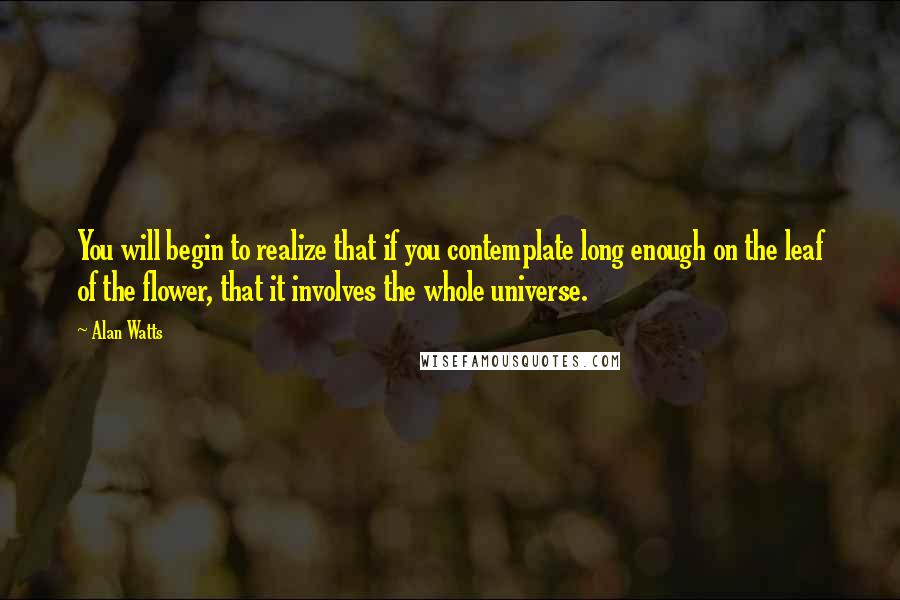 Alan Watts Quotes: You will begin to realize that if you contemplate long enough on the leaf of the flower, that it involves the whole universe.