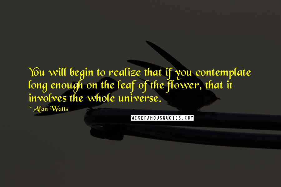 Alan Watts Quotes: You will begin to realize that if you contemplate long enough on the leaf of the flower, that it involves the whole universe.