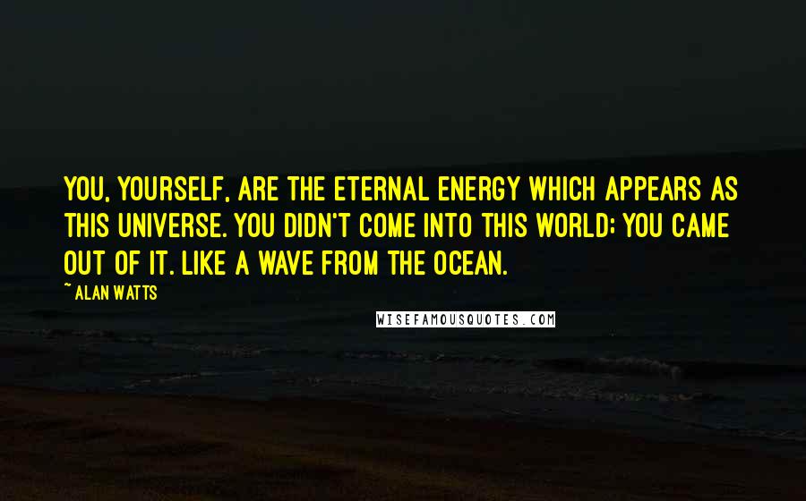 Alan Watts Quotes: You, yourself, are the eternal energy which appears as this Universe. You didn't come into this world; you came out of it. Like a wave from the ocean.