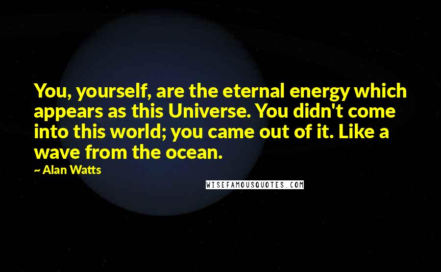 Alan Watts Quotes: You, yourself, are the eternal energy which appears as this Universe. You didn't come into this world; you came out of it. Like a wave from the ocean.