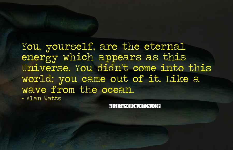 Alan Watts Quotes: You, yourself, are the eternal energy which appears as this Universe. You didn't come into this world; you came out of it. Like a wave from the ocean.