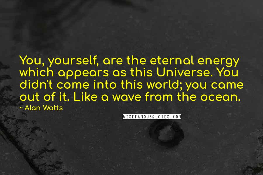 Alan Watts Quotes: You, yourself, are the eternal energy which appears as this Universe. You didn't come into this world; you came out of it. Like a wave from the ocean.