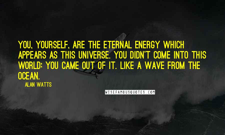 Alan Watts Quotes: You, yourself, are the eternal energy which appears as this Universe. You didn't come into this world; you came out of it. Like a wave from the ocean.