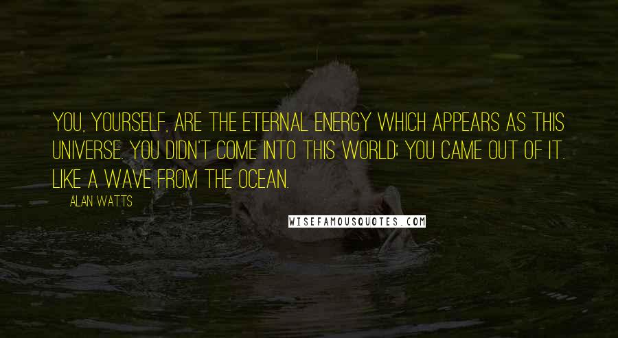 Alan Watts Quotes: You, yourself, are the eternal energy which appears as this Universe. You didn't come into this world; you came out of it. Like a wave from the ocean.