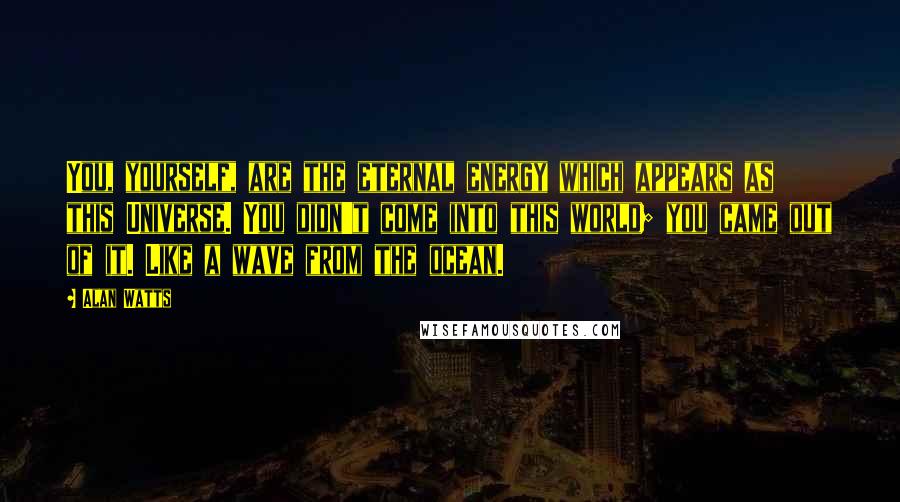 Alan Watts Quotes: You, yourself, are the eternal energy which appears as this Universe. You didn't come into this world; you came out of it. Like a wave from the ocean.