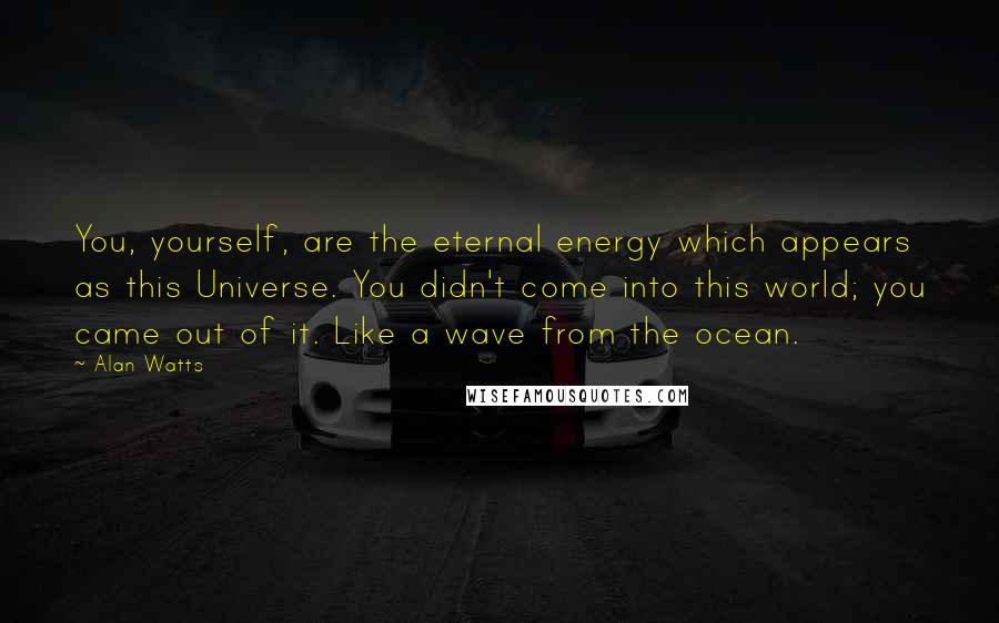 Alan Watts Quotes: You, yourself, are the eternal energy which appears as this Universe. You didn't come into this world; you came out of it. Like a wave from the ocean.