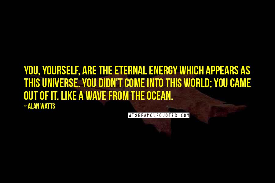 Alan Watts Quotes: You, yourself, are the eternal energy which appears as this Universe. You didn't come into this world; you came out of it. Like a wave from the ocean.