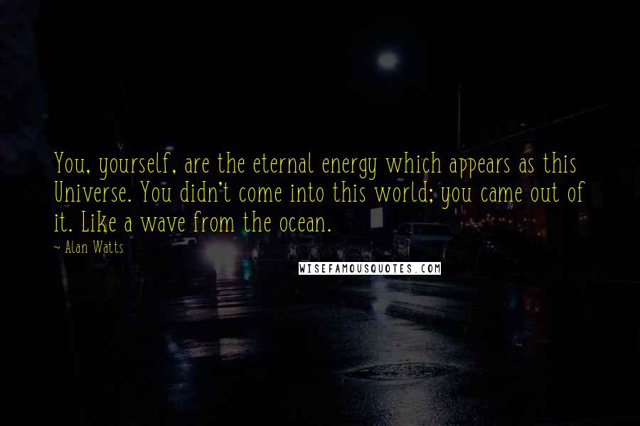 Alan Watts Quotes: You, yourself, are the eternal energy which appears as this Universe. You didn't come into this world; you came out of it. Like a wave from the ocean.