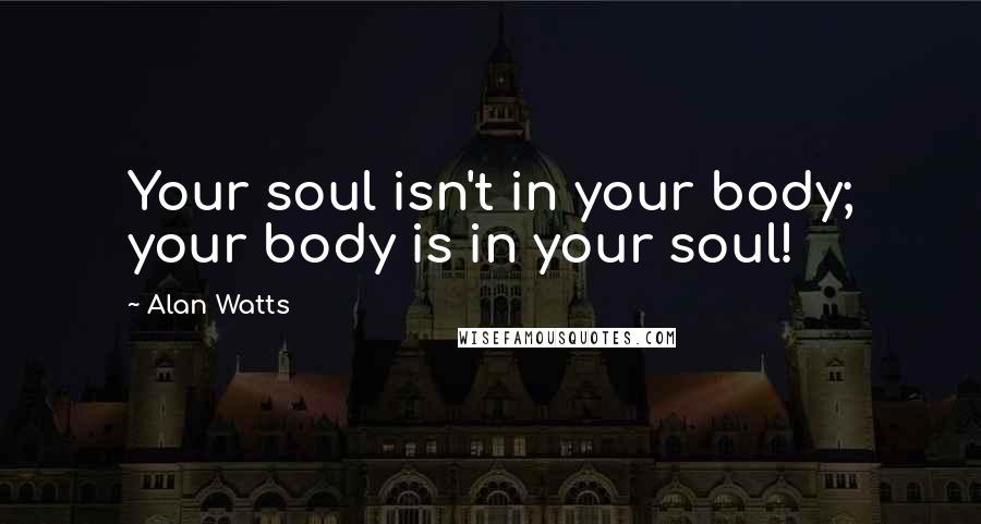 Alan Watts Quotes: Your soul isn't in your body; your body is in your soul!
