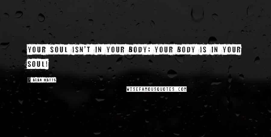Alan Watts Quotes: Your soul isn't in your body; your body is in your soul!