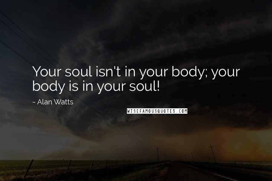 Alan Watts Quotes: Your soul isn't in your body; your body is in your soul!