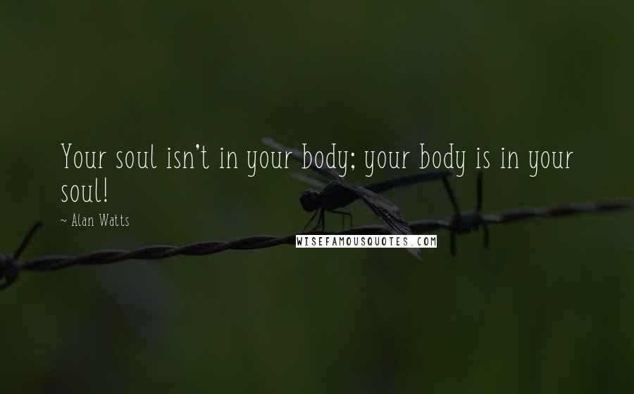 Alan Watts Quotes: Your soul isn't in your body; your body is in your soul!