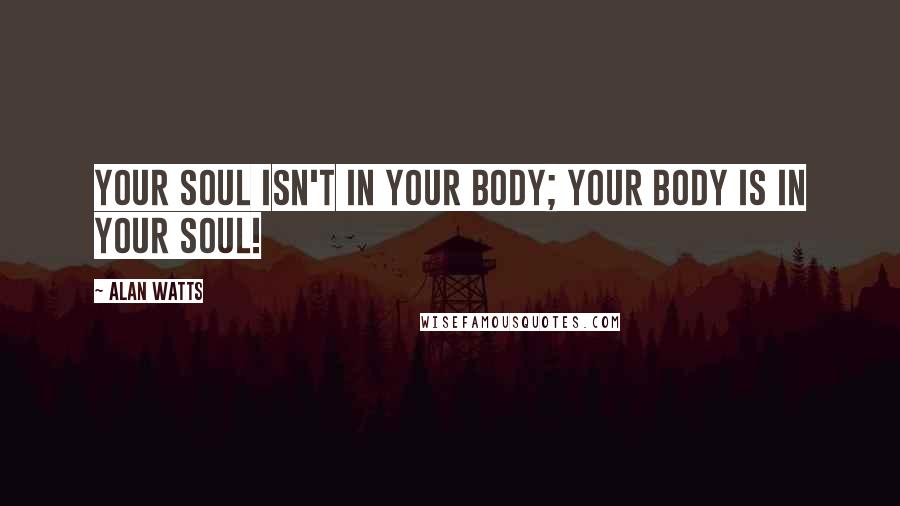 Alan Watts Quotes: Your soul isn't in your body; your body is in your soul!