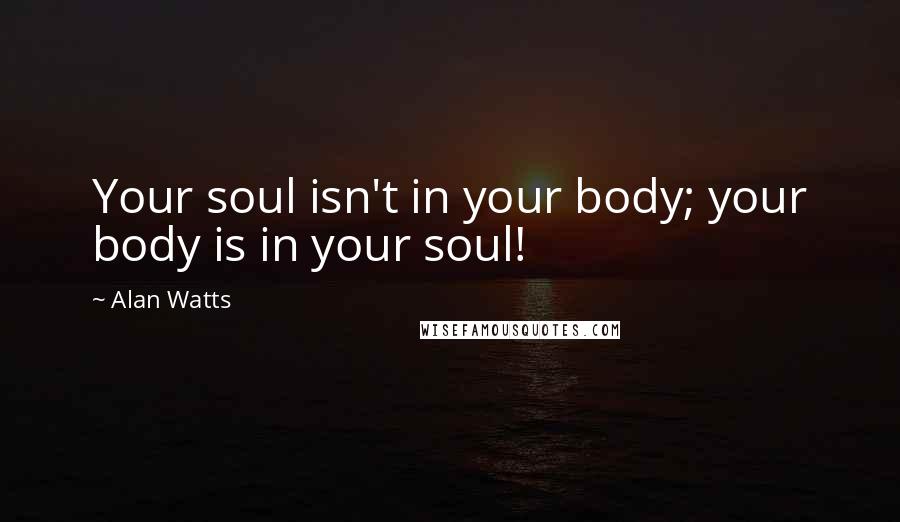 Alan Watts Quotes: Your soul isn't in your body; your body is in your soul!