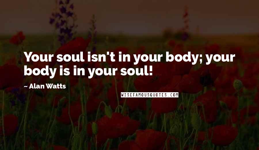 Alan Watts Quotes: Your soul isn't in your body; your body is in your soul!
