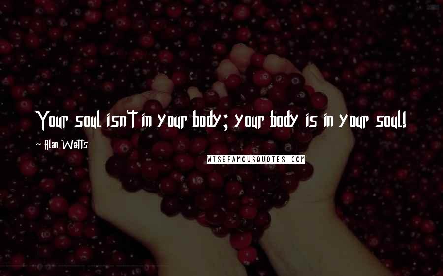 Alan Watts Quotes: Your soul isn't in your body; your body is in your soul!