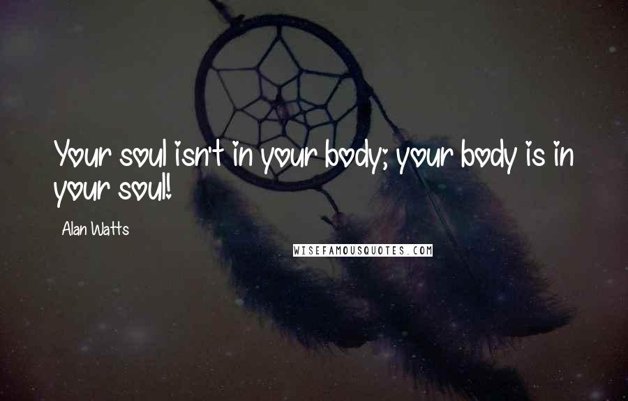 Alan Watts Quotes: Your soul isn't in your body; your body is in your soul!