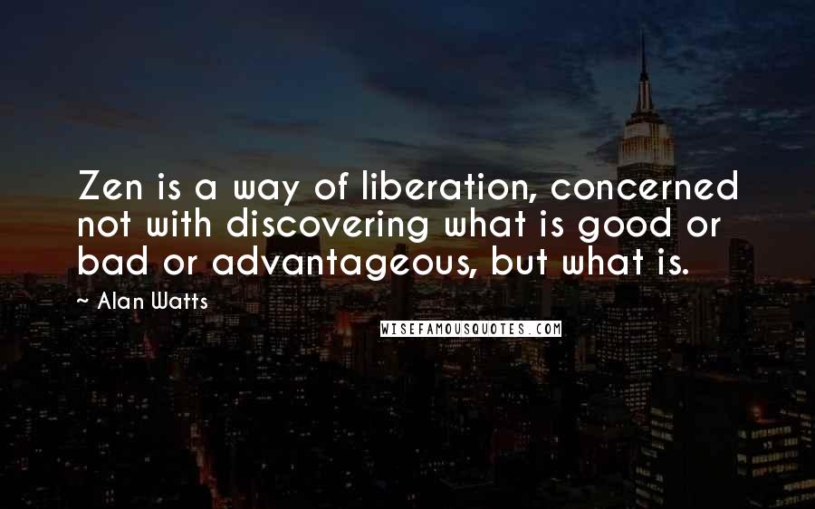 Alan Watts Quotes: Zen is a way of liberation, concerned not with discovering what is good or bad or advantageous, but what is.