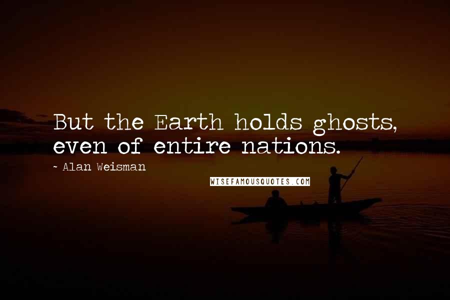 Alan Weisman Quotes: But the Earth holds ghosts, even of entire nations.