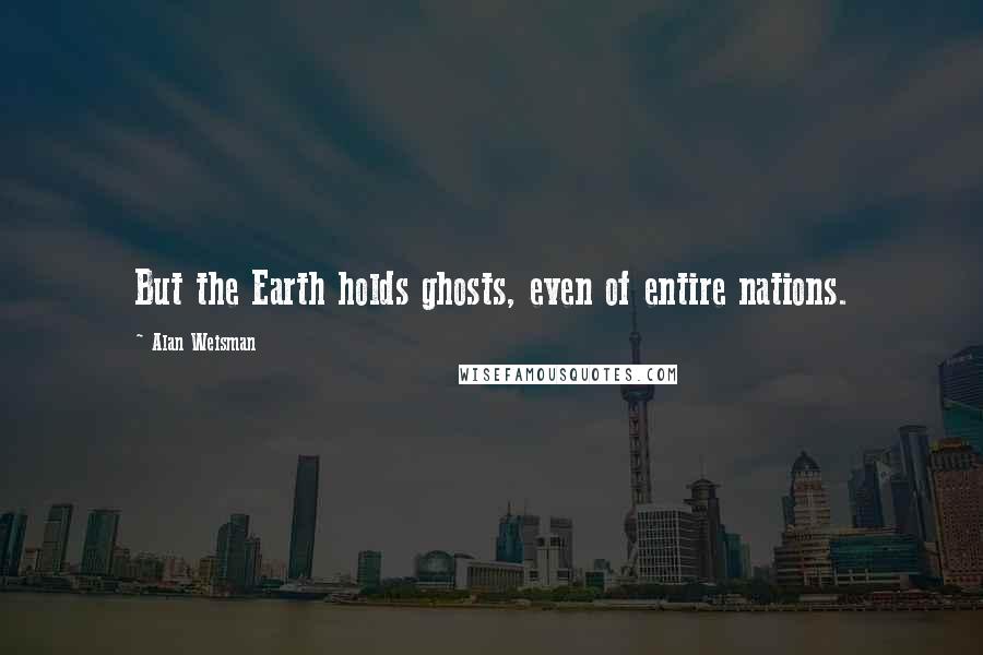 Alan Weisman Quotes: But the Earth holds ghosts, even of entire nations.