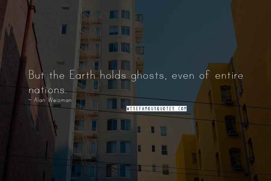 Alan Weisman Quotes: But the Earth holds ghosts, even of entire nations.