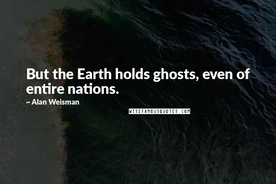 Alan Weisman Quotes: But the Earth holds ghosts, even of entire nations.