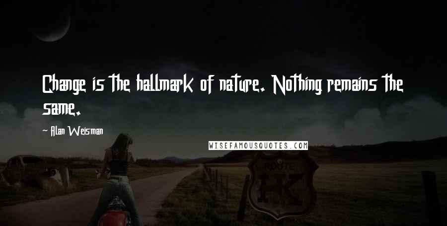 Alan Weisman Quotes: Change is the hallmark of nature. Nothing remains the same.