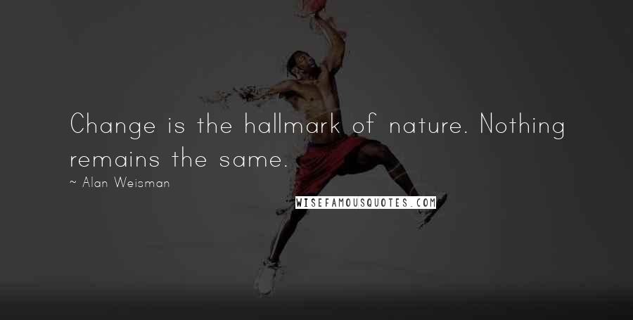 Alan Weisman Quotes: Change is the hallmark of nature. Nothing remains the same.