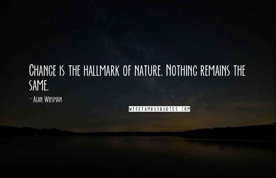 Alan Weisman Quotes: Change is the hallmark of nature. Nothing remains the same.