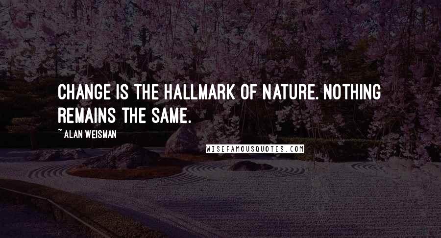 Alan Weisman Quotes: Change is the hallmark of nature. Nothing remains the same.