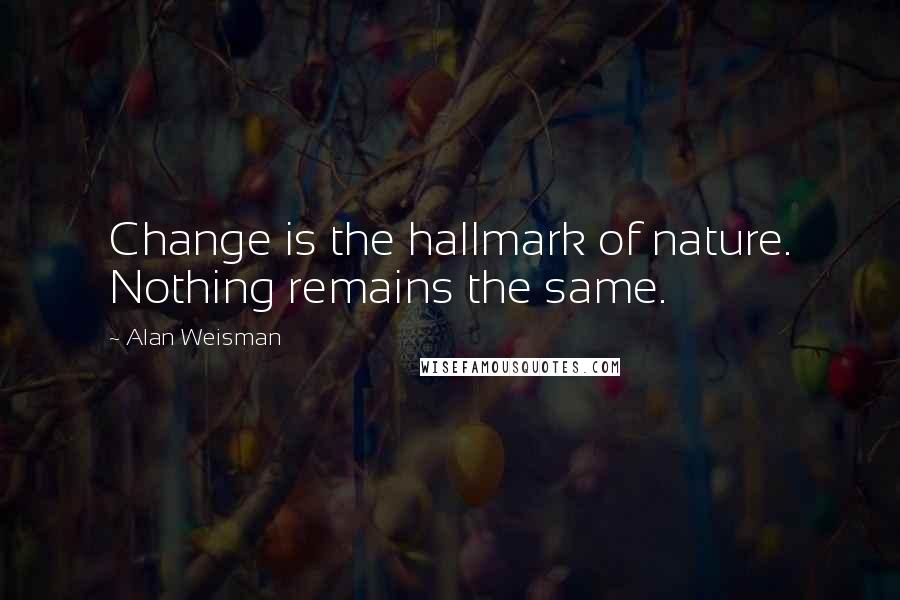 Alan Weisman Quotes: Change is the hallmark of nature. Nothing remains the same.