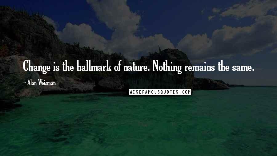 Alan Weisman Quotes: Change is the hallmark of nature. Nothing remains the same.