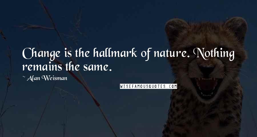 Alan Weisman Quotes: Change is the hallmark of nature. Nothing remains the same.