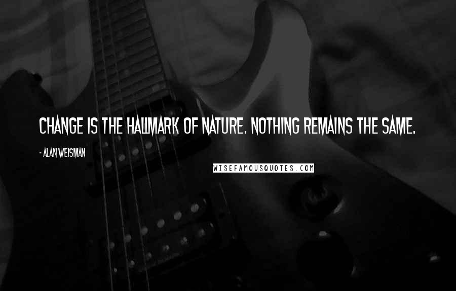 Alan Weisman Quotes: Change is the hallmark of nature. Nothing remains the same.